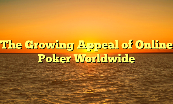 The Growing Appeal of Online Poker Worldwide