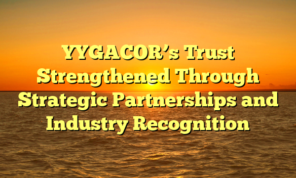 YYGACOR’s Trust Strengthened Through Strategic Partnerships and Industry Recognition