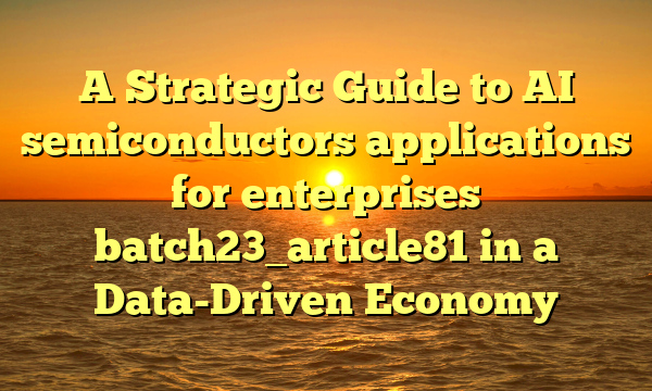 A Strategic Guide to AI semiconductors applications for enterprises batch23_article81 in a Data-Driven Economy