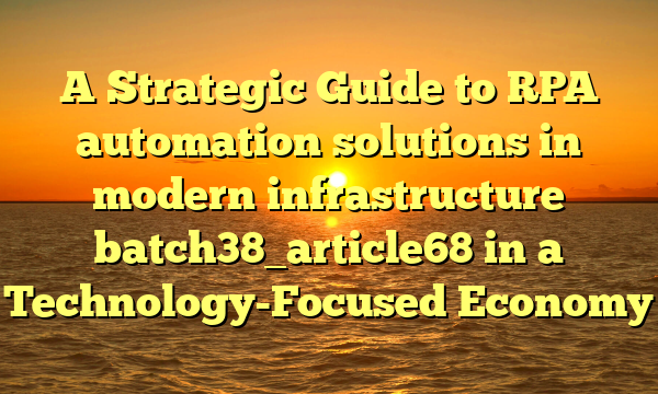 A Strategic Guide to RPA automation solutions in modern infrastructure batch38_article68 in a Technology-Focused Economy