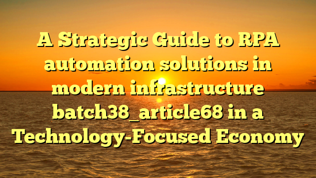 A Strategic Guide to RPA automation solutions in modern infrastructure batch38_article68 in a Technology-Focused Economy