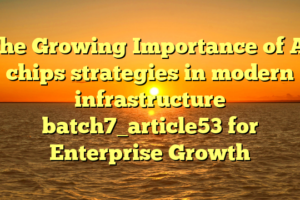 The Growing Importance of AI chips strategies in modern infrastructure batch7_article53 for Enterprise Growth