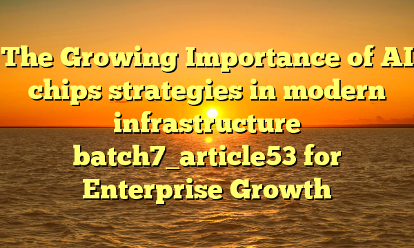 The Growing Importance of AI chips strategies in modern infrastructure batch7_article53 for Enterprise Growth