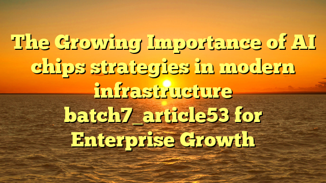 The Growing Importance of AI chips strategies in modern infrastructure batch7_article53 for Enterprise Growth