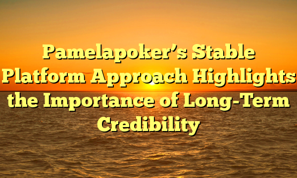 Pamelapoker’s Stable Platform Approach Highlights the Importance of Long-Term Credibility