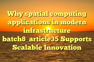 Why spatial computing applications in modern infrastructure batch8_article35 Supports Scalable Innovation