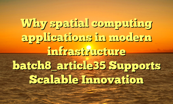 Why spatial computing applications in modern infrastructure batch8_article35 Supports Scalable Innovation