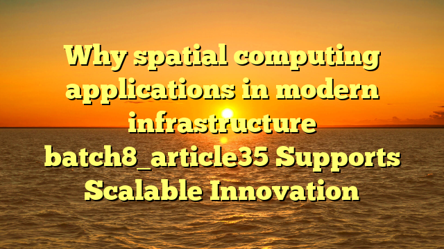 Why spatial computing applications in modern infrastructure batch8_article35 Supports Scalable Innovation