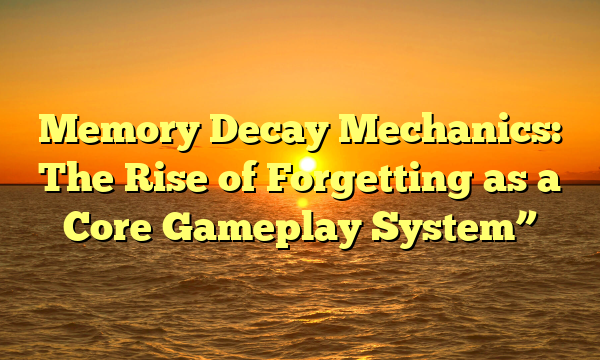 Memory Decay Mechanics: The Rise of Forgetting as a Core Gameplay System”