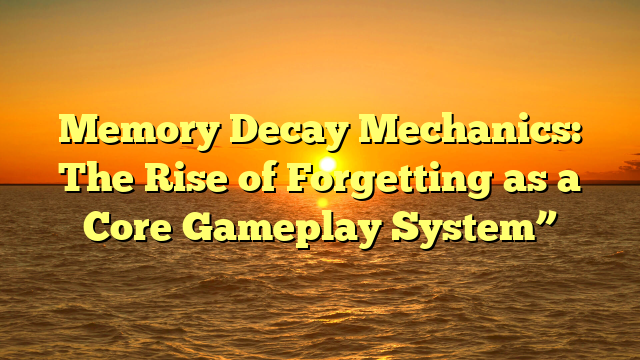 Memory Decay Mechanics: The Rise of Forgetting as a Core Gameplay System”