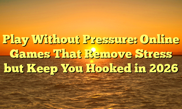 Play Without Pressure: Online Games That Remove Stress but Keep You Hooked in 2026
