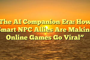 The AI Companion Era: How Smart NPC Allies Are Making Online Games Go Viral”