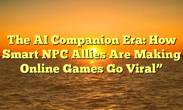 The AI Companion Era: How Smart NPC Allies Are Making Online Games Go Viral”