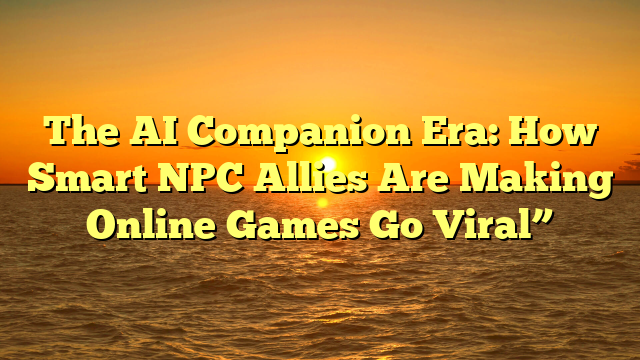 The AI Companion Era: How Smart NPC Allies Are Making Online Games Go Viral”