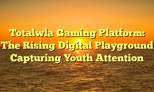 Totalwla Gaming Platform: The Rising Digital Playground Capturing Youth Attention