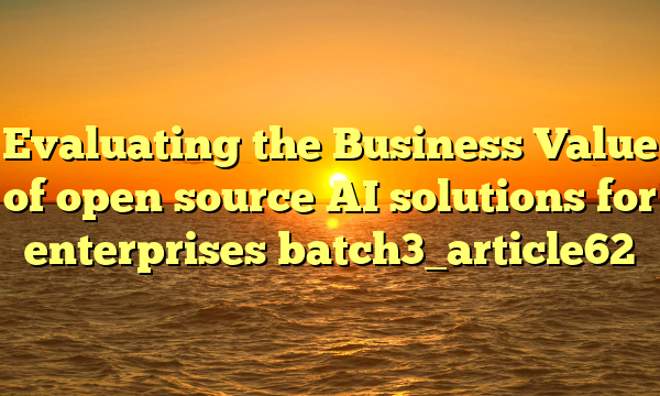Evaluating the Business Value of open source AI solutions for enterprises batch3_article62