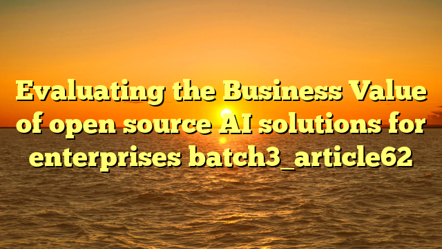Evaluating the Business Value of open source AI solutions for enterprises batch3_article62