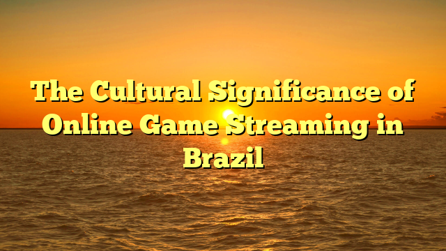 The Cultural Significance of Online Game Streaming in Brazil