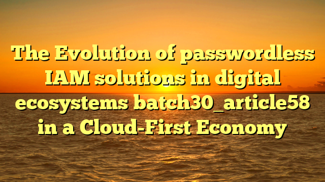 The Evolution of passwordless IAM solutions in digital ecosystems batch30_article58 in a Cloud-First Economy