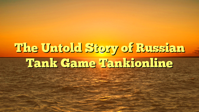 The Untold Story of Russian Tank Game Tankionline