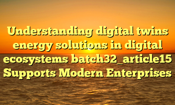 Understanding digital twins energy solutions in digital ecosystems batch32_article15 Supports Modern Enterprises
