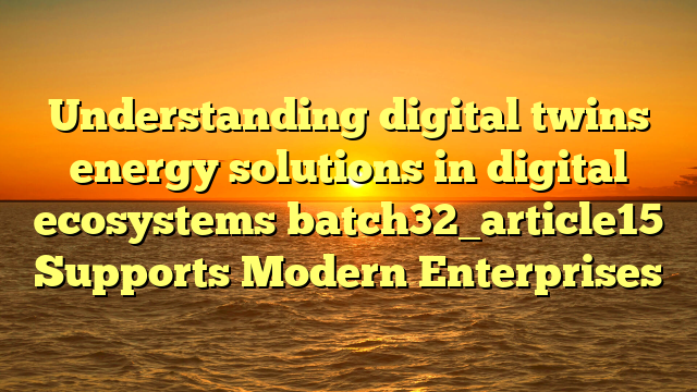 Understanding digital twins energy solutions in digital ecosystems batch32_article15 Supports Modern Enterprises
