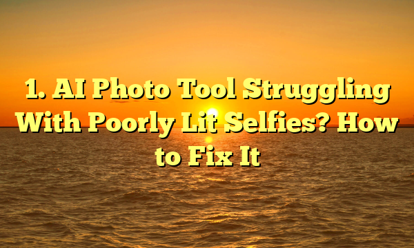 1. AI Photo Tool Struggling With Poorly Lit Selfies? How to Fix It