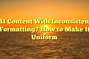 AI Content With Inconsistent Formatting? How to Make It Uniform