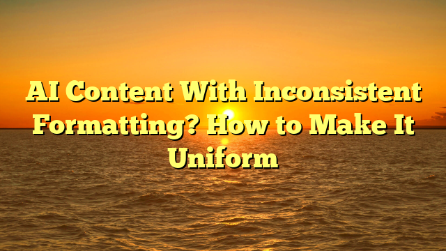 AI Content With Inconsistent Formatting? How to Make It Uniform