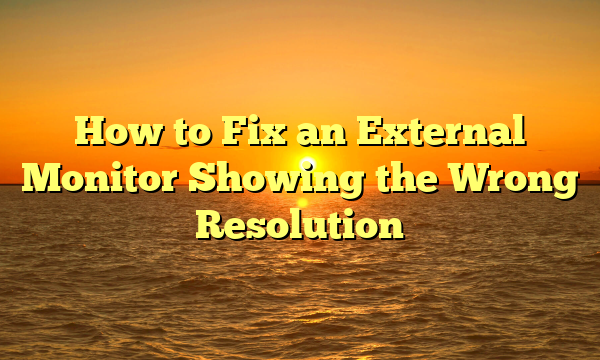 How to Fix an External Monitor Showing the Wrong Resolution