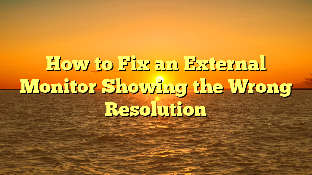 How to Fix an External Monitor Showing the Wrong Resolution