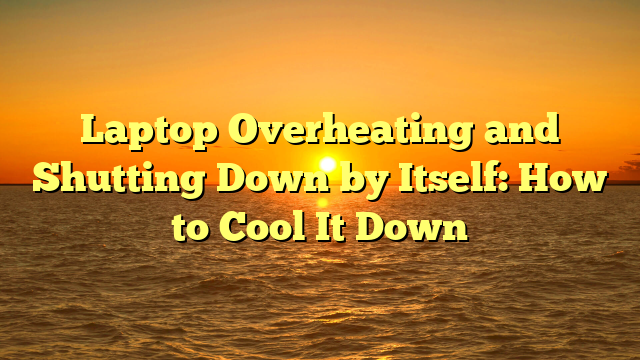 Laptop Overheating and Shutting Down by Itself: How to Cool It Down