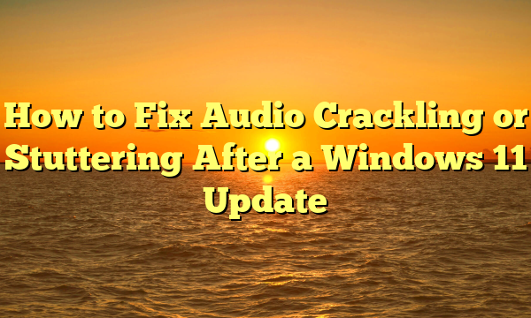 How to Fix Audio Crackling or Stuttering After a Windows 11 Update