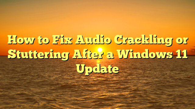 How to Fix Audio Crackling or Stuttering After a Windows 11 Update