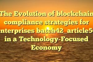 The Evolution of blockchain compliance strategies for enterprises batch42_article56 in a Technology-Focused Economy