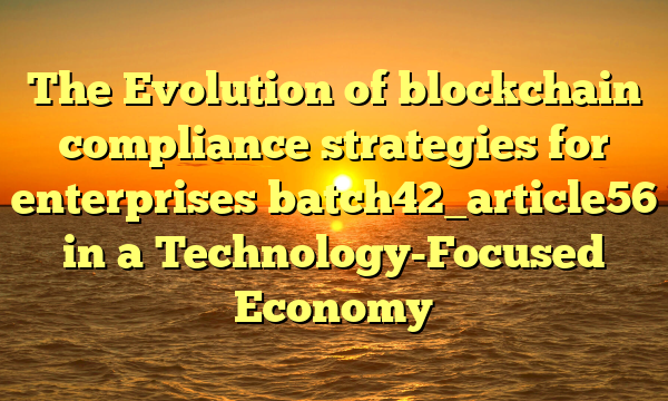 The Evolution of blockchain compliance strategies for enterprises batch42_article56 in a Technology-Focused Economy