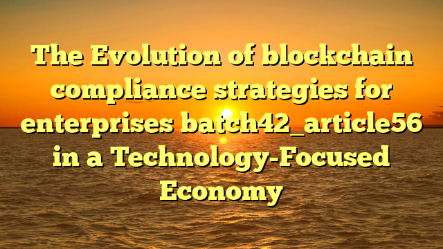 The Evolution of blockchain compliance strategies for enterprises batch42_article56 in a Technology-Focused Economy
