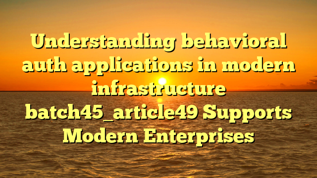 Understanding behavioral auth applications in modern infrastructure batch45_article49 Supports Modern Enterprises